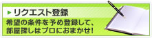 リクエスト登録　希望の条件を予め登録して、部屋探しはプロにおまかせ！